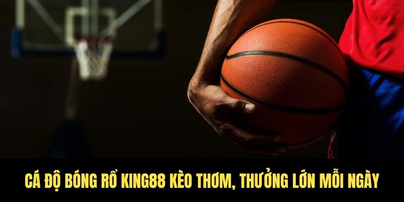 Cá độ bóng rổ King88 kèo thơm, thưởng lớn mỗi ngày 1 Cá độ bóng rổ