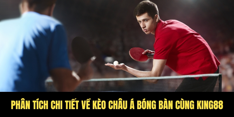 Kèo châu á bóng bàn hôm nay - Tỷ lệ hot ngay tại sảnh King88 2 Tìm hiểu chi tiết về kèo châu Á bóng bàn King88