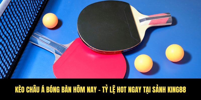 Kèo châu á bóng bàn hôm nay - Tỷ lệ hot ngay tại sảnh King88 1 Kèo Châu Á Bóng Bàn